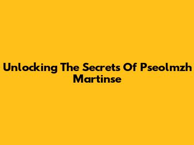 Unlocking The Secrets Of Pseolmzh Martinse
