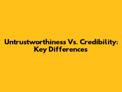 Untrustworthiness Vs. Credibility: Key Differences