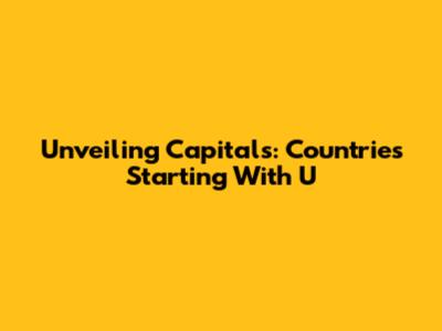 Unveiling Capitals: Countries Starting With 'U'