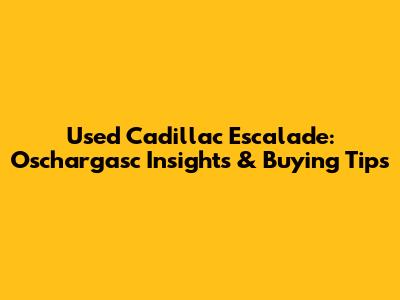 Used Cadillac Escalade: Oschargasc Insights & Buying Tips