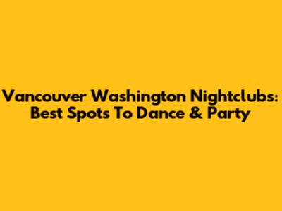 Vancouver Washington Nightclubs: Best Spots To Dance & Party