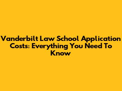 Vanderbilt Law School Application Costs: Everything You Need To Know