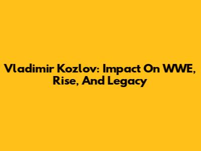 Vladimir Kozlov: Impact On WWE, Rise, And Legacy