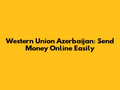 Western Union Azerbaijan: Send Money Online Easily