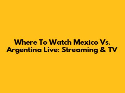Where To Watch Mexico Vs. Argentina Live: Streaming & TV
