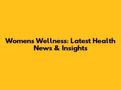Women's Wellness: Latest Health News & Insights