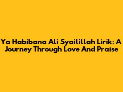 Ya Habibana Ali Syailillah Lirik: A Journey Through Love And Praise