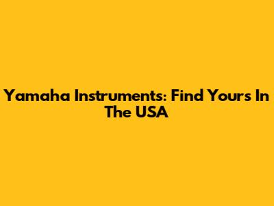 Yamaha Instruments: Find Yours In The USA